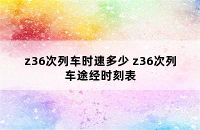 z36次列车时速多少 z36次列车途经时刻表